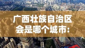 广西壮族自治区会是哪个城市:广西壮族自治区省会是哪个城市