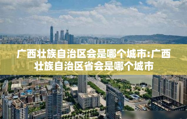 广西壮族自治区会是哪个城市:广西壮族自治区省会是哪个城市