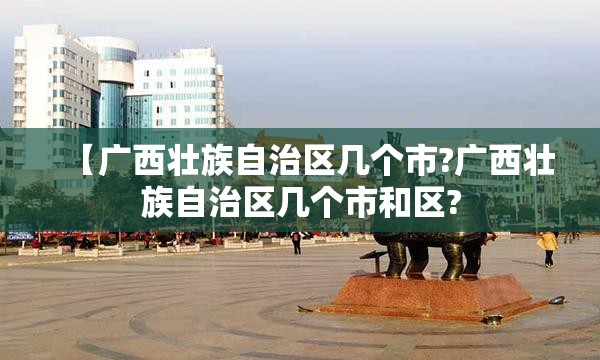【广西壮族自治区几个市?广西壮族自治区几个市和区?