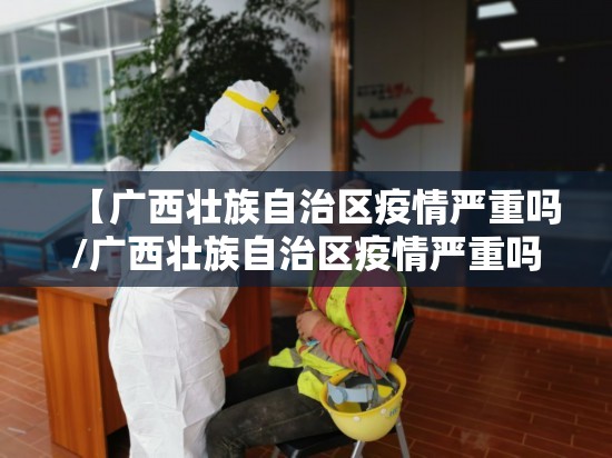 【广西壮族自治区疫情严重吗/广西壮族自治区疫情严重吗现在】