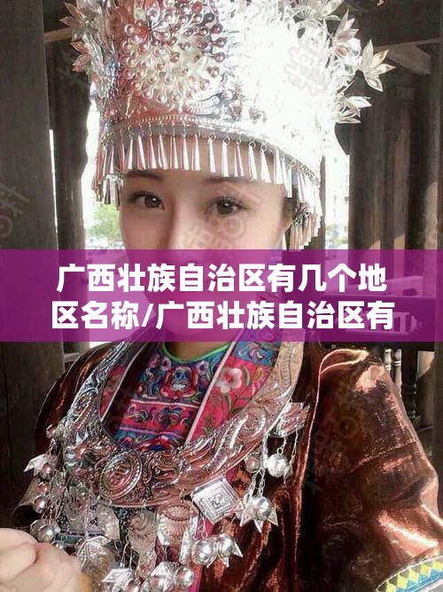 广西壮族自治区有几个地区名称/广西壮族自治区有几个地区