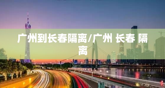 广州到长春隔离/广州 长春 隔离