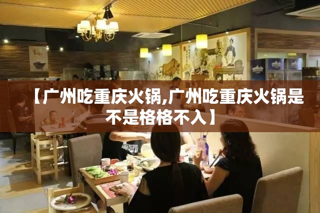 【广州吃重庆火锅,广州吃重庆火锅是不是格格不入】