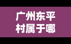 广州东平村属于哪个街道:广州东平村属于哪个街道办事处