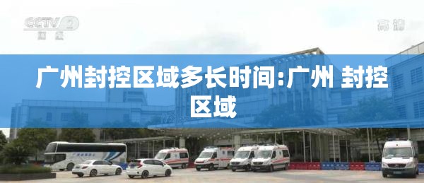 广州封控区域多长时间:广州 封控区域