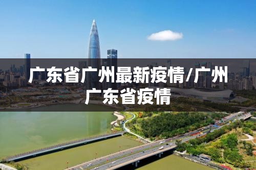 广东省广州最新疫情/广州广东省疫情
