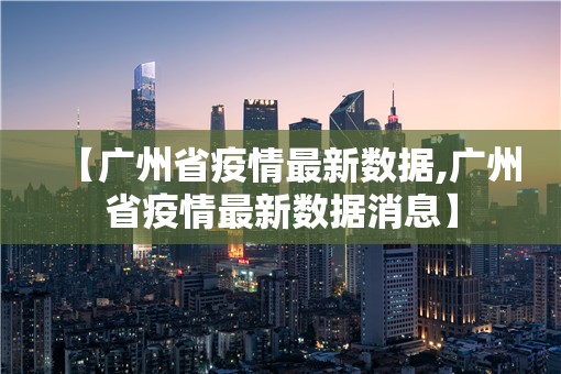 【广州省疫情最新数据,广州省疫情最新数据消息】