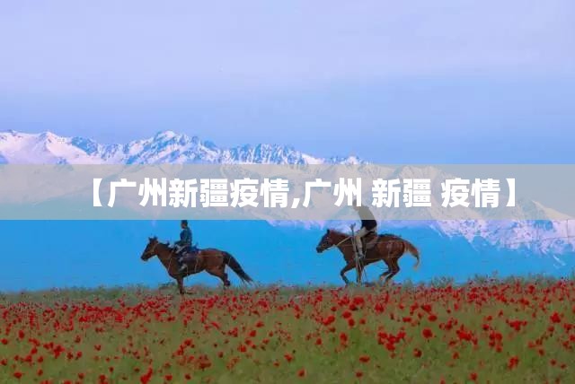【广州新疆疫情,广州 新疆 疫情】