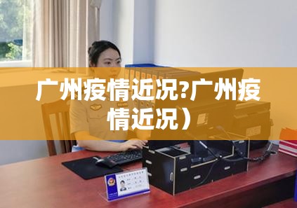 广州疫情近况?广州疫情近况）
