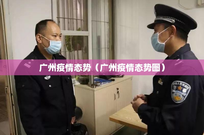 广州疫情态势（广州疫情态势图）