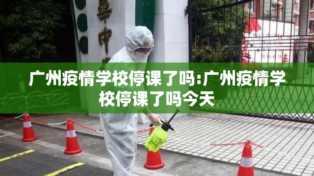 广州疫情学校停课了吗:广州疫情学校停课了吗今天