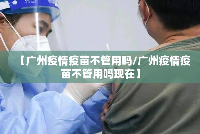 【广州疫情疫苗不管用吗/广州疫情疫苗不管用吗现在】