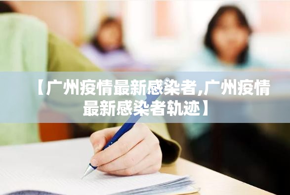 【广州疫情最新感染者,广州疫情最新感染者轨迹】