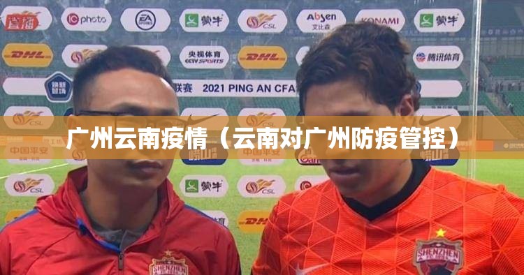 广州云南疫情（云南对广州防疫管控）