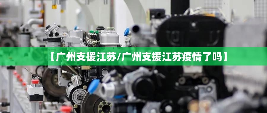 【广州支援江苏/广州支援江苏疫情了吗】