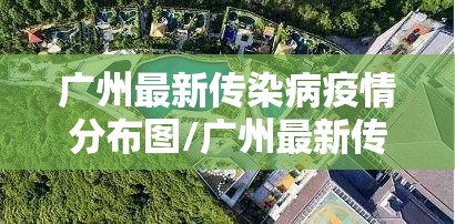 广州最新传染病疫情分布图/广州最新传染病疫情分布图片