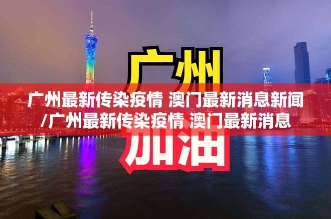 广州最新传染疫情 澳门最新消息新闻/广州最新传染疫情 澳门最新消息