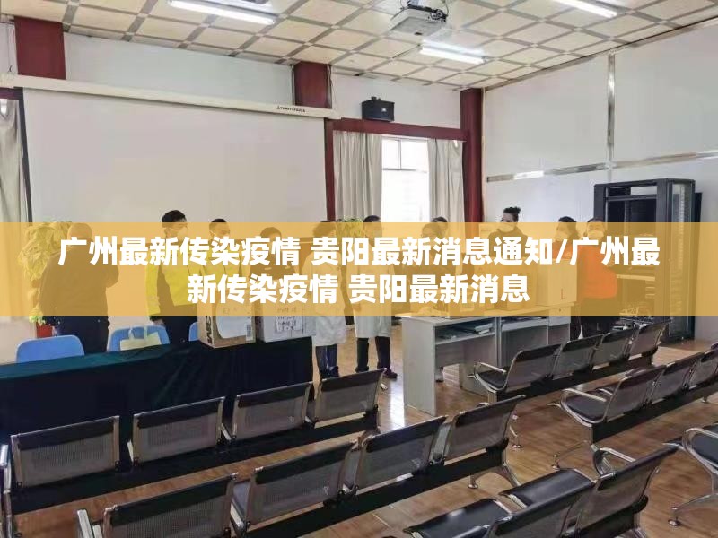 广州最新传染疫情 贵阳最新消息通知/广州最新传染疫情 贵阳最新消息