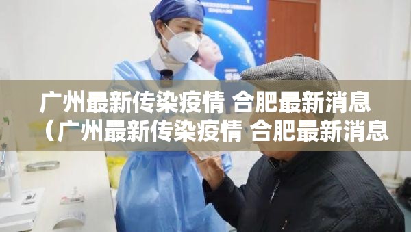 广州最新传染疫情 合肥最新消息（广州最新传染疫情 合肥最新消息新闻）