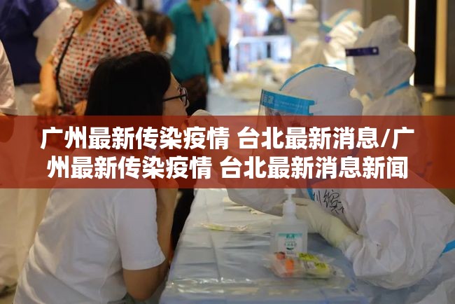 广州最新传染疫情 台北最新消息/广州最新传染疫情 台北最新消息新闻