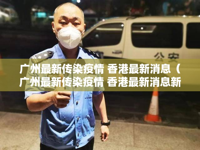广州最新传染疫情 香港最新消息（广州最新传染疫情 香港最新消息新闻）