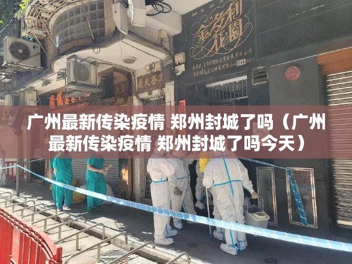 广州最新传染疫情 郑州封城了吗（广州最新传染疫情 郑州封城了吗今天）