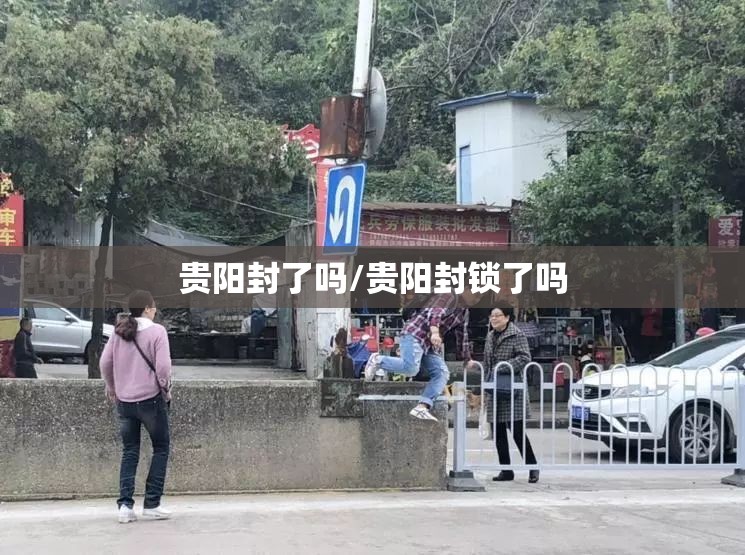 贵阳封了吗/贵阳封锁了吗