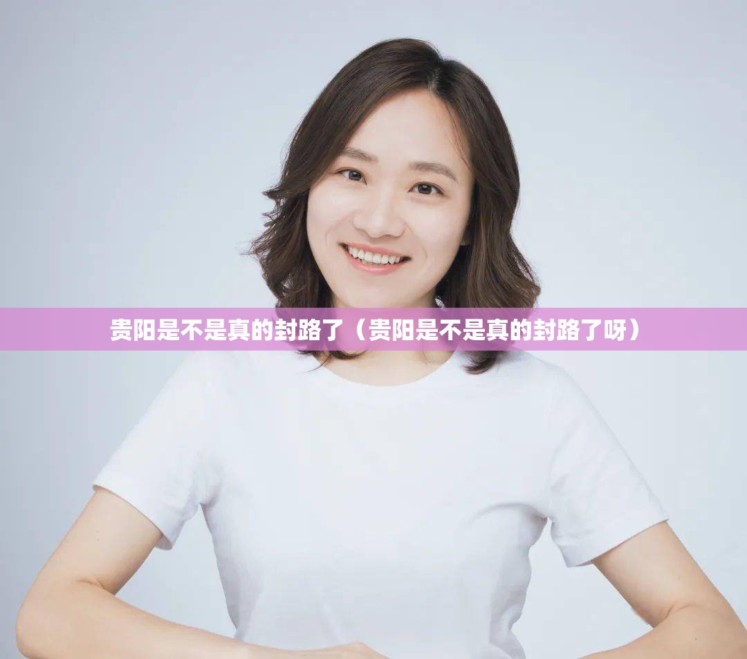 贵阳是不是真的封路了（贵阳是不是真的封路了呀）
