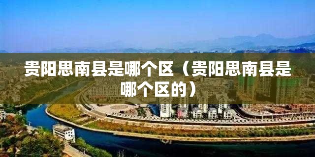 贵阳思南县是哪个区（贵阳思南县是哪个区的）