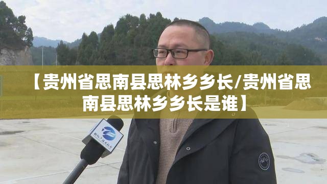 【贵州省思南县思林乡乡长/贵州省思南县思林乡乡长是谁】