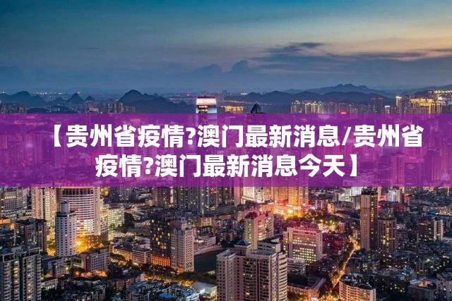 【贵州省疫情?澳门最新消息/贵州省疫情?澳门最新消息今天】