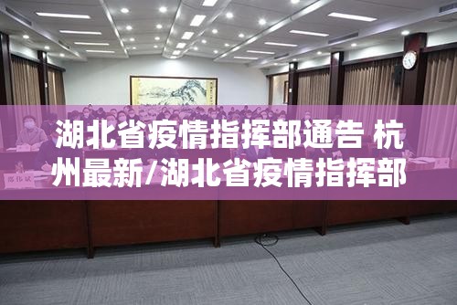 湖北省疫情指挥部通告 杭州最新/湖北省疫情指挥部通告 杭州最新消息