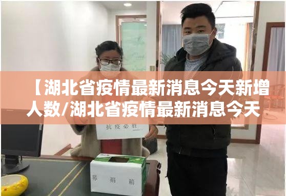 【湖北省疫情最新消息今天新增人数/湖北省疫情最新消息今天新增人数多少】