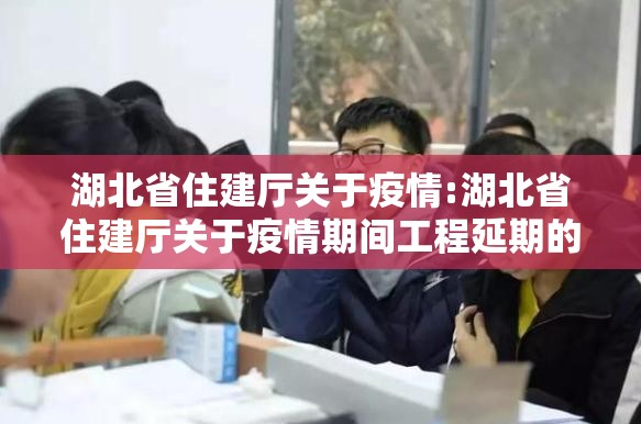 湖北省住建厅关于疫情:湖北省住建厅关于疫情期间工程延期的文件
