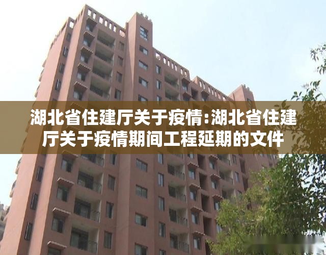 湖北省住建厅关于疫情:湖北省住建厅关于疫情期间工程延期的文件