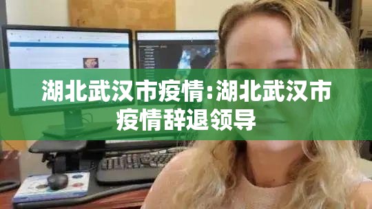 湖北武汉市疫情:湖北武汉市疫情辞退领导