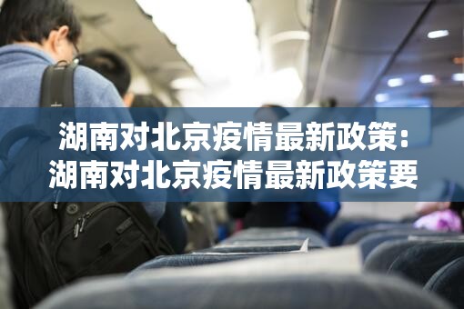 湖南对北京疫情最新政策:湖南对北京疫情最新政策要求