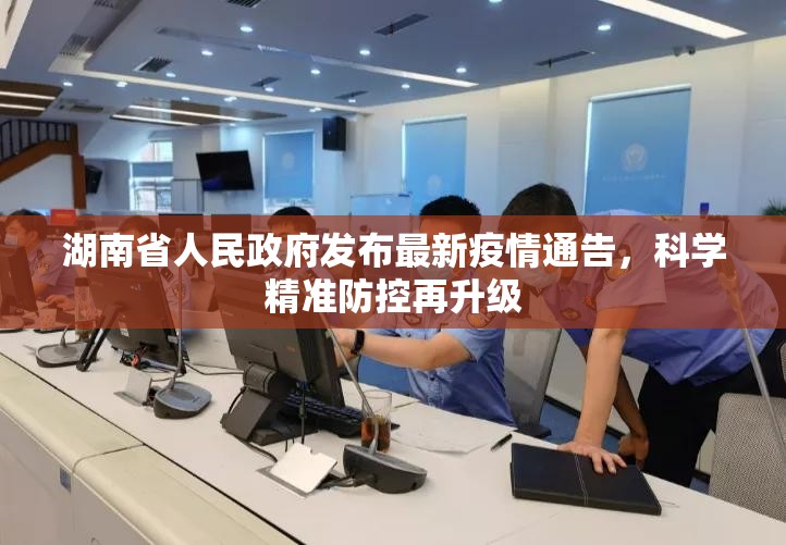 湖南省人民政府发布最新疫情通告，科学精准防控再升级