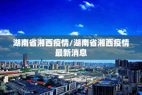 湖南省湘西疫情/湖南省湘西疫情最新消息