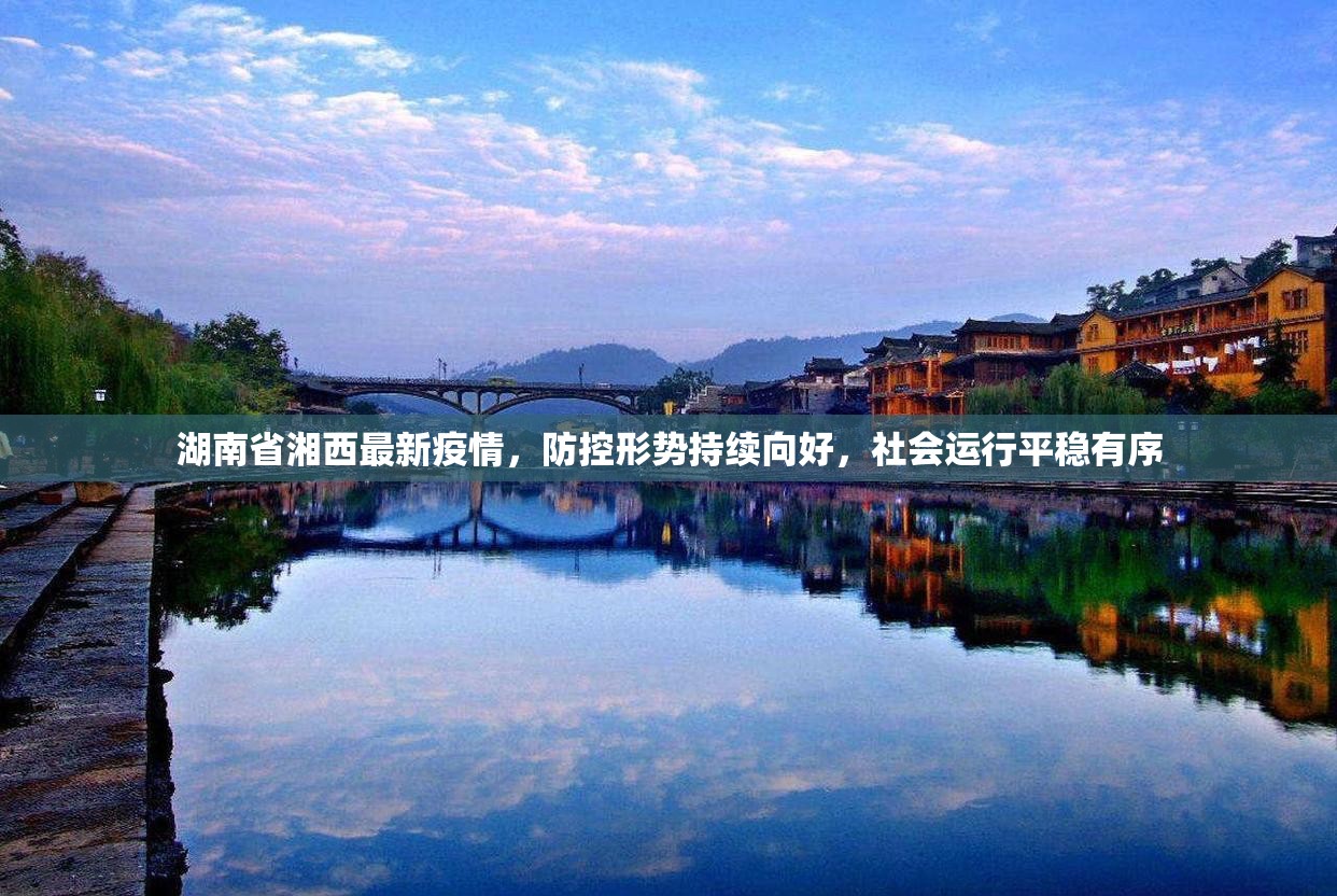 湖南省湘西最新疫情，防控形势持续向好，社会运行平稳有序