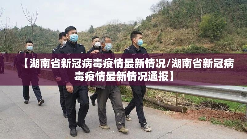【湖南省新冠病毒疫情最新情况/湖南省新冠病毒疫情最新情况通报】
