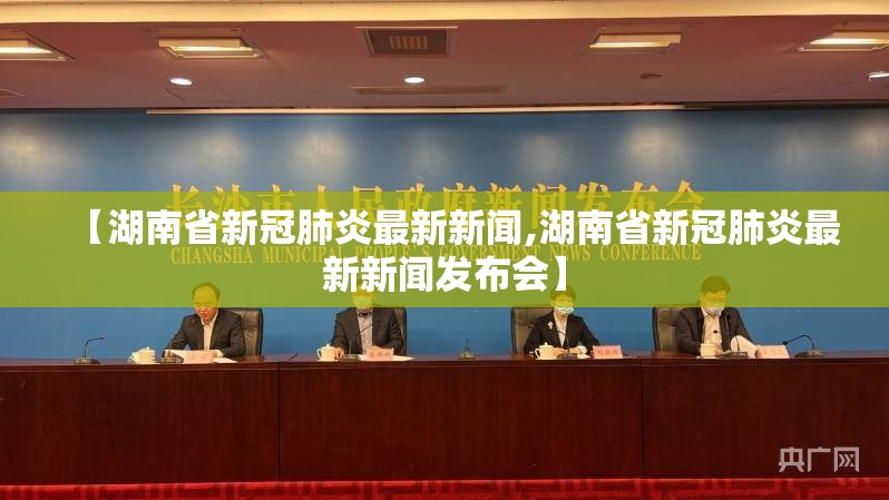 【湖南省新冠肺炎最新新闻,湖南省新冠肺炎最新新闻发布会】