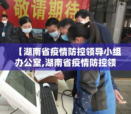 【湖南省疫情防控领导小组办公室,湖南省疫情防控领导小组办公室电话】