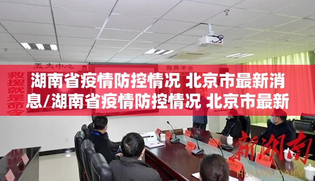 湖南省疫情防控情况 北京市最新消息/湖南省疫情防控情况 北京市最新