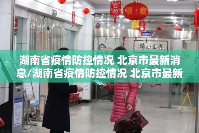 湖南省疫情防控情况 北京市最新消息/湖南省疫情防控情况 北京市最新