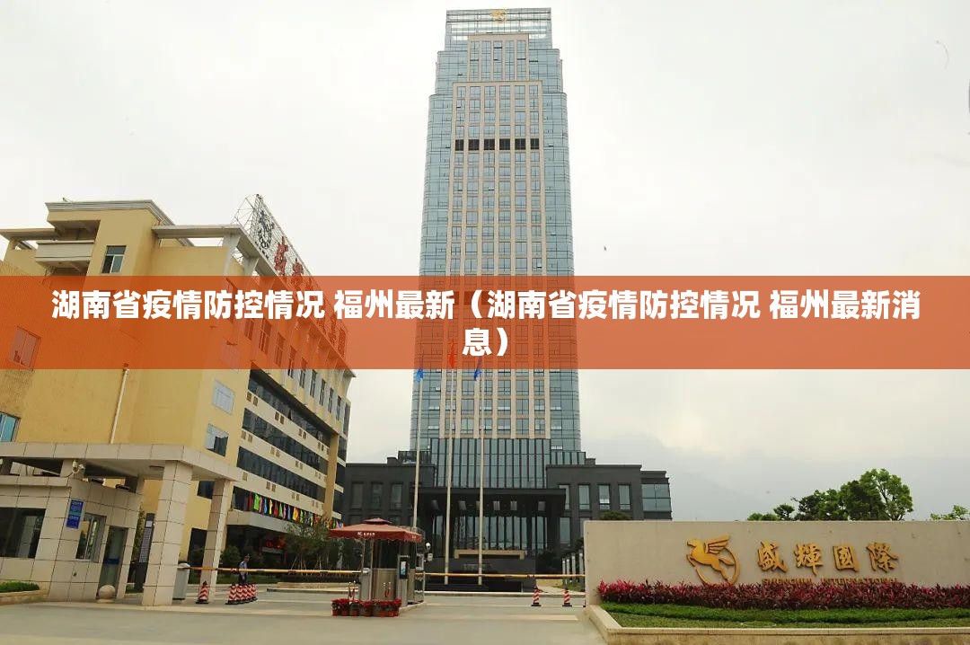 湖南省疫情防控情况 福州最新（湖南省疫情防控情况 福州最新消息）