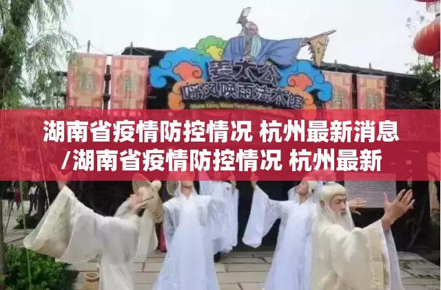 湖南省疫情防控情况 杭州最新消息/湖南省疫情防控情况 杭州最新