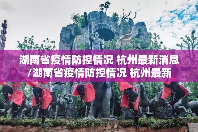 湖南省疫情防控情况 杭州最新消息/湖南省疫情防控情况 杭州最新