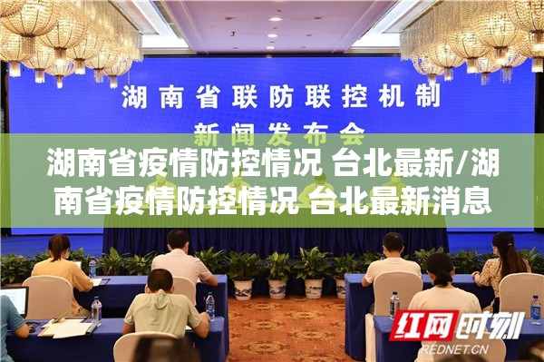 湖南省疫情防控情况 台北最新/湖南省疫情防控情况 台北最新消息