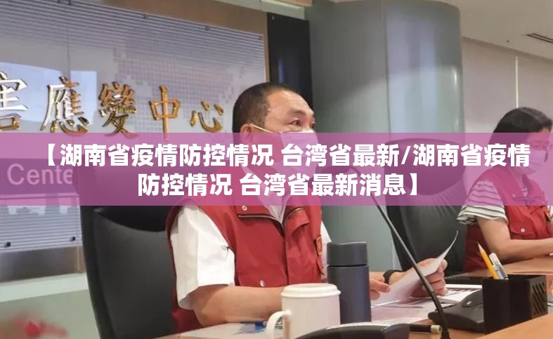 【湖南省疫情防控情况 台湾省最新/湖南省疫情防控情况 台湾省最新消息】